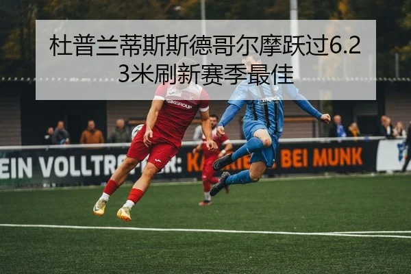 杜普兰蒂斯斯德哥尔摩跃过6.23米刷新赛季最佳