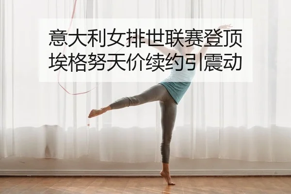 意大利女排世联赛登顶 埃格努天价续约引震动
